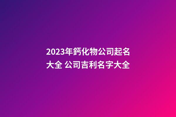 2023年鈣化物公司起名大全 公司吉利名字大全-第1張-公司起名-玄機派